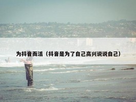 为抖音而活（抖音是为了自己高兴说说自己）