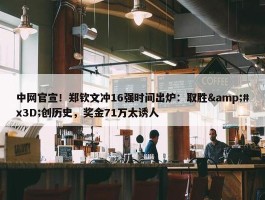 中网官宣！郑钦文冲16强时间出炉：取胜&#x3D;创历史，奖金71万太诱人