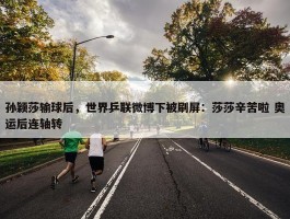 孙颖莎输球后，世界乒联微博下被刷屏：莎莎辛苦啦 奥运后连轴转