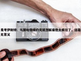 麦考伊斯特：与滕哈格续约完就想解雇他太疯狂了，这毫无意义