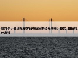 新对手，曼城发布客战布拉迪斯拉发海报：格瓦_格拉利什出镜