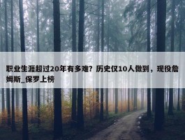 职业生涯超过20年有多难？历史仅10人做到，现役詹姆斯_保罗上榜