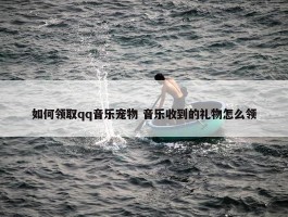 如何领取qq音乐宠物 音乐收到的礼物怎么领