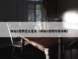 诛仙3宠物怎么变大（诛仙3宠物升级攻略）