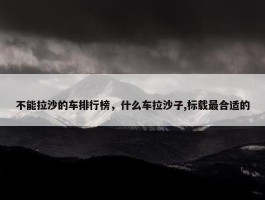 不能拉沙的车排行榜，什么车拉沙子,标载最合适的