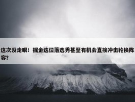 这次没走眼！掘金这位落选秀甚至有机会直接冲击轮换阵容？