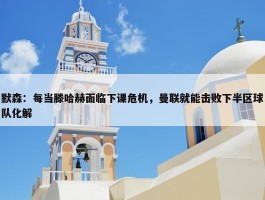 默森：每当滕哈赫面临下课危机，曼联就能击败下半区球队化解