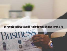 短视频如何做渠道运营 短视频如何做渠道运营工作