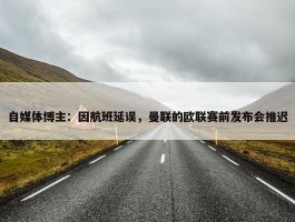 自媒体博主：因航班延误，曼联的欧联赛前发布会推迟