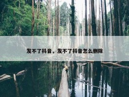 发不了抖音，发不了抖音怎么删除