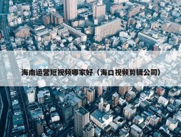 海南运营短视频哪家好（海口视频剪辑公司）