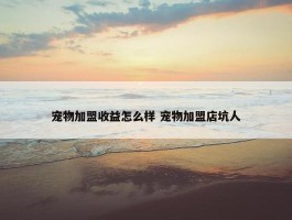 宠物加盟收益怎么样 宠物加盟店坑人