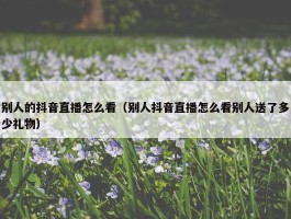 别人的抖音直播怎么看（别人抖音直播怎么看别人送了多少礼物）