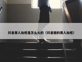 抖音黑人抬棺是怎么火的（抖音版的黑人抬棺）