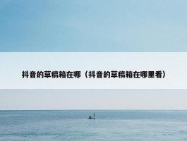 抖音的草稿箱在哪（抖音的草稿箱在哪里看）