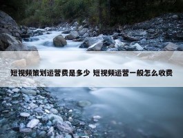 短视频策划运营费是多少 短视频运营一般怎么收费