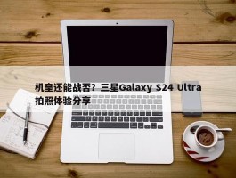 机皇还能战否？三星Galaxy S24 Ultra拍照体验分享