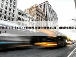 冠绝天下🤴37岁梅西夺得生涯第46冠，继续独居历史第一！