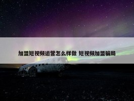 加盟短视频运营怎么样做 短视频加盟骗局