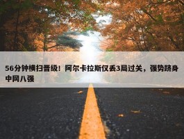 56分钟横扫晋级！阿尔卡拉斯仅丢3局过关，强势跻身中网八强