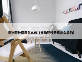 宠物配种费用怎么收（宠物配种费用怎么收的）