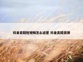 抖音卖鞋短视频怎么运营 抖音卖鞋货源