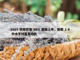 2025 款斯巴鲁 BRZ 美国上市，搭载 2.4 升水平对置发动机