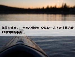 郭艾伦缺席，广州25分惨败！全队仅一人上双 焦泊乔12中3神奇不再