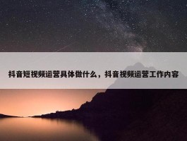 抖音短视频运营具体做什么，抖音视频运营工作内容