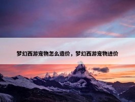 梦幻西游宠物怎么造价，梦幻西游宠物进价