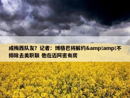 成梅西队友？记者：博格巴将解约&amp;不排除去美职联 他在迈阿密有房