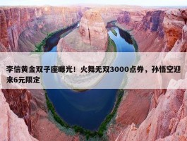 李信黄金双子座曝光！火舞无双3000点券，孙悟空迎来6元限定