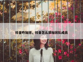 抖音咋加团，抖音怎么添加团队成员