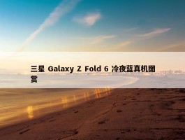 三星 Galaxy Z Fold 6 冷夜蓝真机图赏