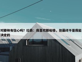 对滕帅有信心吗？拉爵：我喜欢滕哈格，但最终不是我能决定的