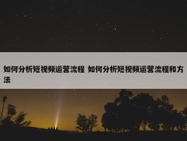 如何分析短视频运营流程 如何分析短视频运营流程和方法