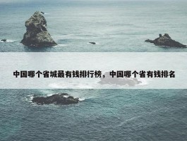 中国哪个省城最有钱排行榜，中国哪个省有钱排名