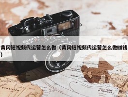 黄冈短视频代运营怎么做（黄冈短视频代运营怎么做赚钱）