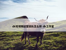 dk短视频运营团队怎么样 dk工作室