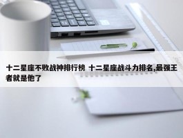 十二星座不败战神排行榜 十二星座战斗力排名,最强王者就是他了