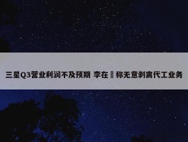 三星Q3营业利润不及预期 李在镕称无意剥离代工业务