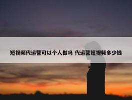 短视频代运营可以个人做吗 代运营短视频多少钱