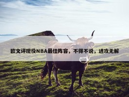 欧文评现役NBA最佳阵容，不得不说，进攻无解