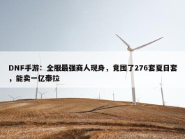 DNF手游：全服最强商人现身，竟囤了276套夏日套，能卖一亿泰拉