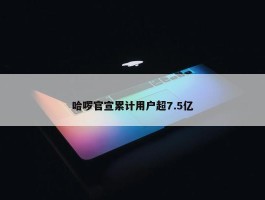 哈啰官宣累计用户超7.5亿