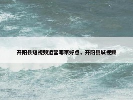 开阳县短视频运营哪家好点，开阳县城视频