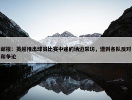 邮报：英超推出球员比赛中途的场边采访，遭到各队反对和争论