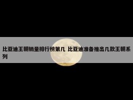 比亚迪王朝销量排行榜第几 比亚迪准备推出几款王朝系列