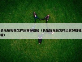 长乐短视频怎样运营好赚钱（长乐短视频怎样运营好赚钱呢）