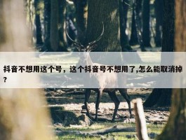 抖音不想用这个号，这个抖音号不想用了,怎么能取消掉?